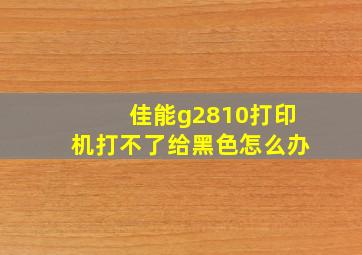 佳能g2810打印机打不了给黑色怎么办