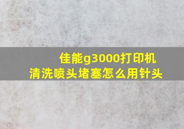 佳能g3000打印机清洗喷头堵塞怎么用针头