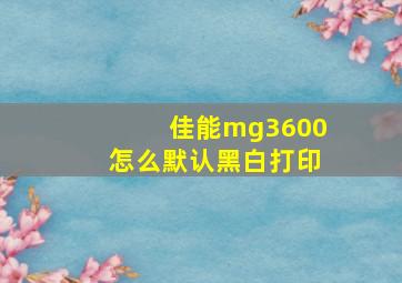 佳能mg3600怎么默认黑白打印