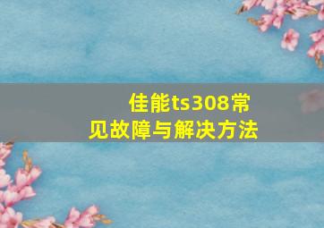 佳能ts308常见故障与解决方法