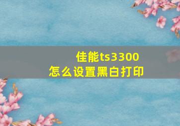 佳能ts3300怎么设置黑白打印