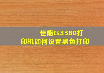 佳能ts3380打印机如何设置黑色打印