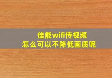 佳能wifi传视频怎么可以不降低画质呢