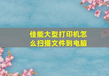 佳能大型打印机怎么扫描文件到电脑