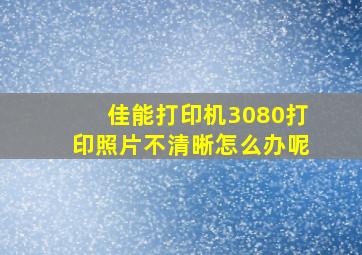 佳能打印机3080打印照片不清晰怎么办呢