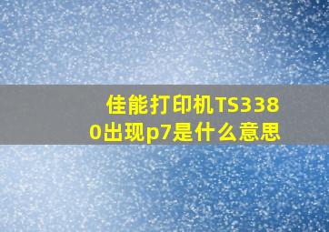 佳能打印机TS3380出现p7是什么意思