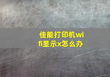 佳能打印机wifi显示x怎么办