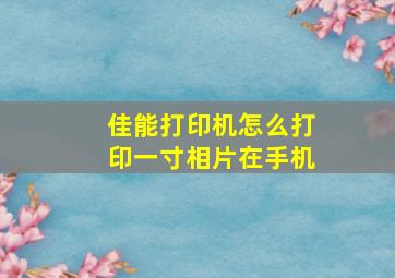 佳能打印机怎么打印一寸相片在手机