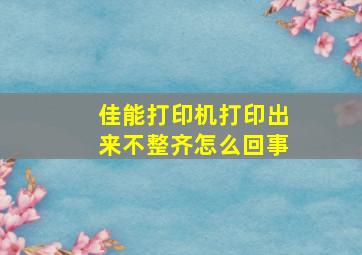 佳能打印机打印出来不整齐怎么回事