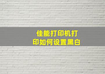 佳能打印机打印如何设置黑白