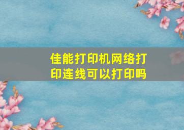 佳能打印机网络打印连线可以打印吗