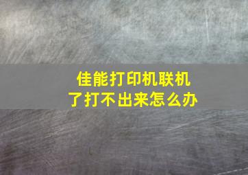 佳能打印机联机了打不出来怎么办