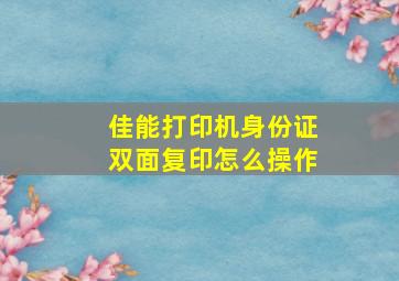 佳能打印机身份证双面复印怎么操作