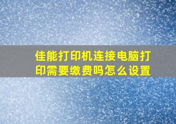 佳能打印机连接电脑打印需要缴费吗怎么设置