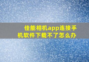 佳能相机app连接手机软件下载不了怎么办