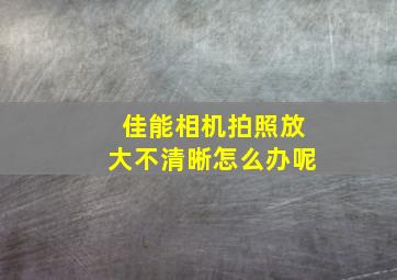 佳能相机拍照放大不清晰怎么办呢