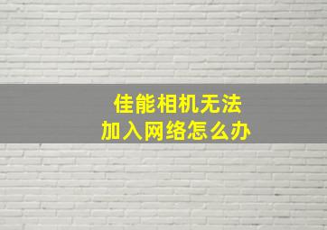 佳能相机无法加入网络怎么办