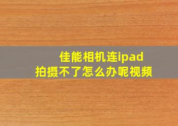 佳能相机连ipad拍摄不了怎么办呢视频