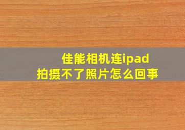 佳能相机连ipad拍摄不了照片怎么回事