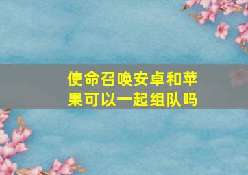 使命召唤安卓和苹果可以一起组队吗