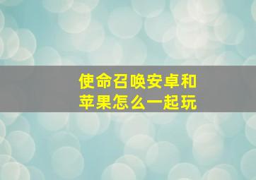 使命召唤安卓和苹果怎么一起玩