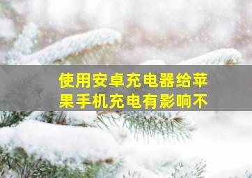 使用安卓充电器给苹果手机充电有影响不