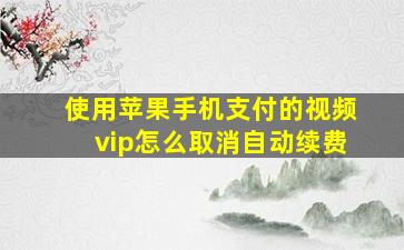 使用苹果手机支付的视频vip怎么取消自动续费