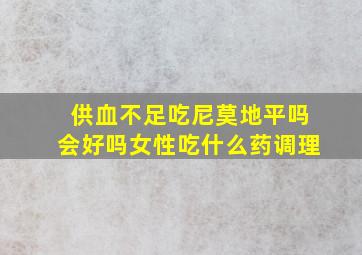 供血不足吃尼莫地平吗会好吗女性吃什么药调理