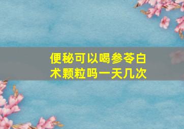 便秘可以喝参苓白术颗粒吗一天几次