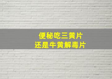 便秘吃三黄片还是牛黄解毒片