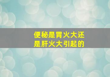 便秘是胃火大还是肝火大引起的