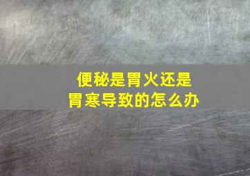 便秘是胃火还是胃寒导致的怎么办