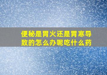 便秘是胃火还是胃寒导致的怎么办呢吃什么药