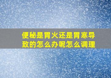 便秘是胃火还是胃寒导致的怎么办呢怎么调理