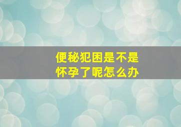 便秘犯困是不是怀孕了呢怎么办