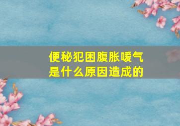 便秘犯困腹胀嗳气是什么原因造成的