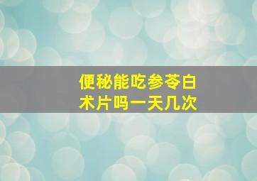 便秘能吃参苓白术片吗一天几次