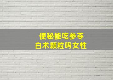 便秘能吃参苓白术颗粒吗女性