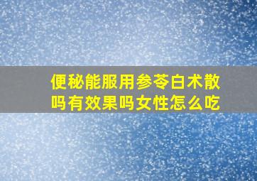 便秘能服用参苓白术散吗有效果吗女性怎么吃