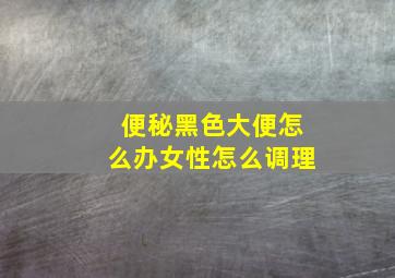 便秘黑色大便怎么办女性怎么调理