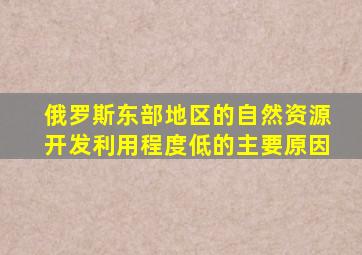 俄罗斯东部地区的自然资源开发利用程度低的主要原因