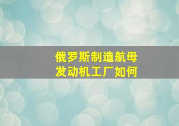 俄罗斯制造航母发动机工厂如何