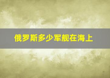 俄罗斯多少军舰在海上