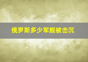 俄罗斯多少军舰被击沉