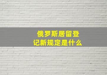 俄罗斯居留登记新规定是什么