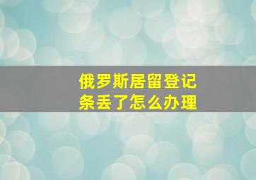 俄罗斯居留登记条丢了怎么办理