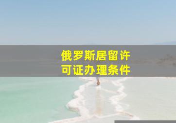 俄罗斯居留许可证办理条件