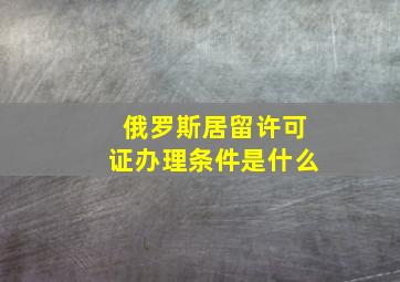 俄罗斯居留许可证办理条件是什么