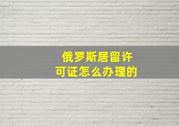 俄罗斯居留许可证怎么办理的