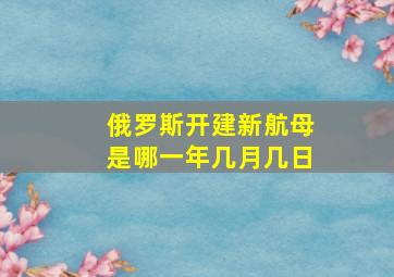 俄罗斯开建新航母是哪一年几月几日